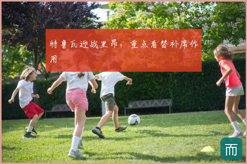 特鲁瓦迎战里昂，重点看替补席作用