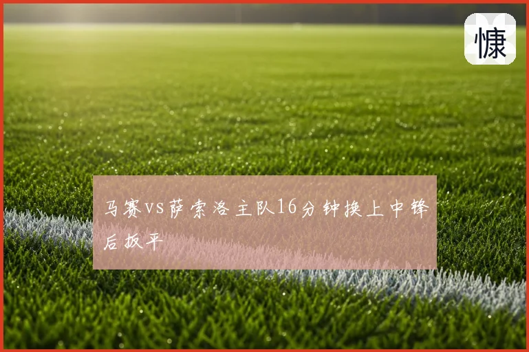 马赛vs萨索洛主队16分钟换上中锋后扳平